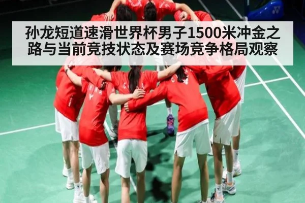 孙龙短道速滑世界杯男子1500米冲金之路与当前竞技状态及赛场竞争格局观察