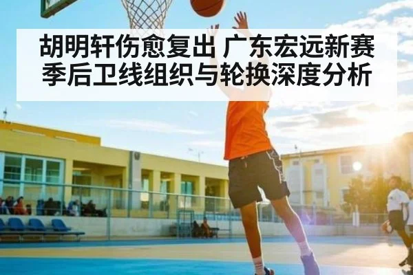 胡明轩伤愈复出 广东宏远新赛季后卫线组织与轮换深度分析
