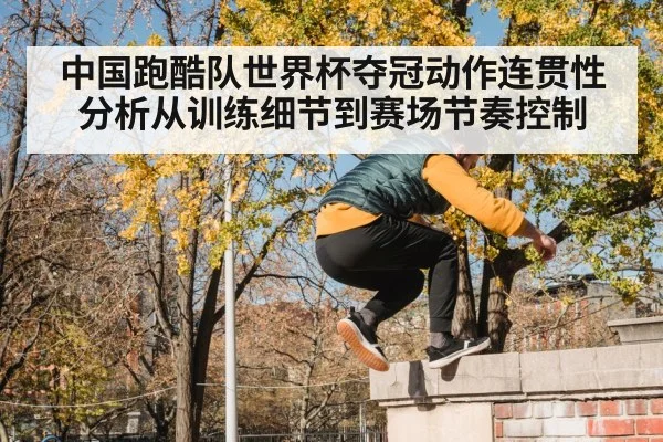 中国跑酷队世界杯夺冠动作连贯性分析从训练细节到赛场节奏控制